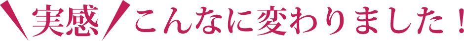 実感!こんなに変わりました!お客様の声
